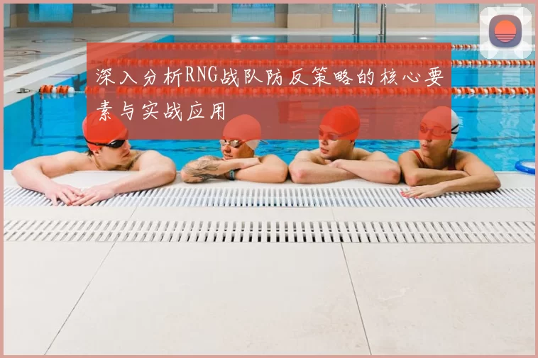 深入分析RNG战队防反策略的核心要素与实战应用