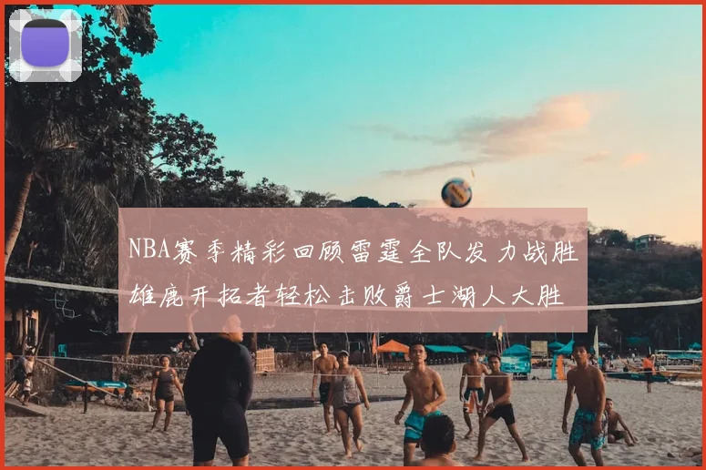 NBA赛季精彩回顾雷霆全队发力战胜雄鹿开拓者轻松击败爵士湖人大胜独行侠