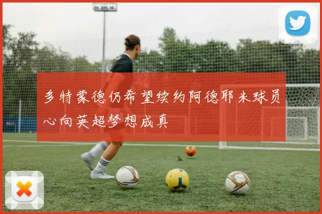 多特蒙德仍希望续约阿德耶米球员心向英超梦想成真