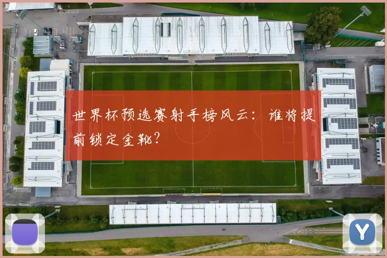 世界杯预选赛射手榜风云：谁将提前锁定金靴？