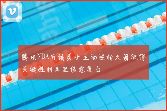 腾讯NBA直播勇士主场逆转火箭取得关键胜利库里伤愈复出