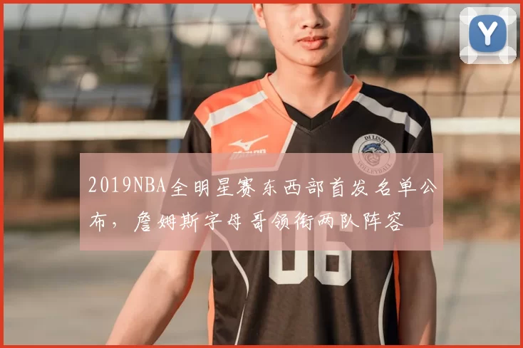 2019NBA全明星赛东西部首发名单公布，詹姆斯字母哥领衔两队阵容