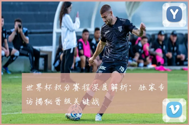 世界杯积分赛程深度解析：独家专访揭秘晋级关键战