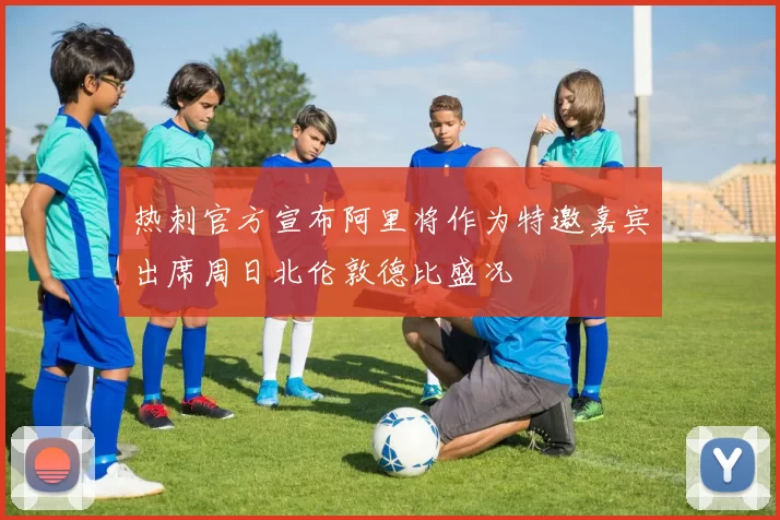 热刺官方宣布阿里将作为特邀嘉宾出席周日北伦敦德比盛况