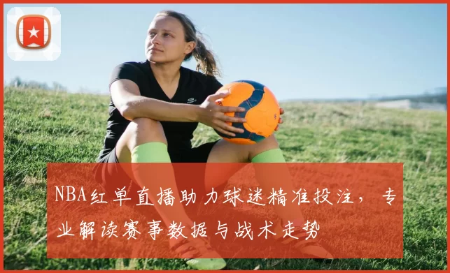 NBA红单直播助力球迷精准投注，专业解读赛事数据与战术走势
