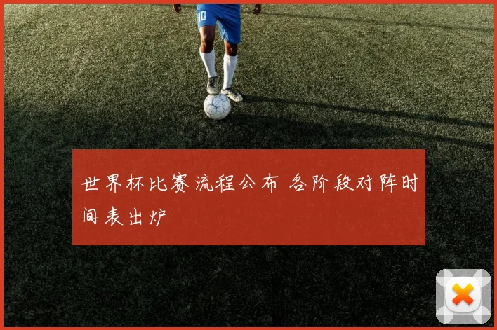 世界杯比赛流程公布 各阶段对阵时间表出炉