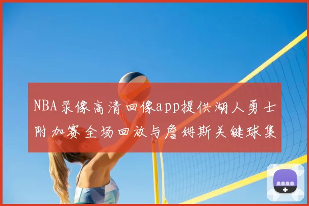 NBA录像高清回像app提供湖人勇士附加赛全场回放与詹姆斯关键球集锦