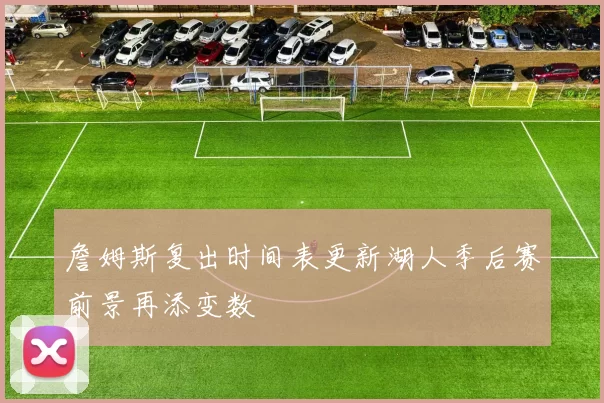 詹姆斯复出时间表更新湖人季后赛前景再添变数