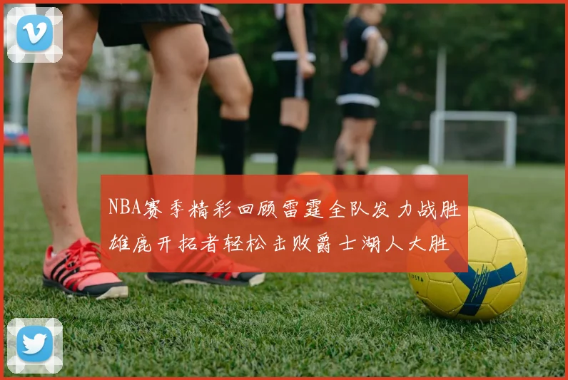 NBA赛季精彩回顾雷霆全队发力战胜雄鹿开拓者轻松击败爵士湖人大胜独行侠