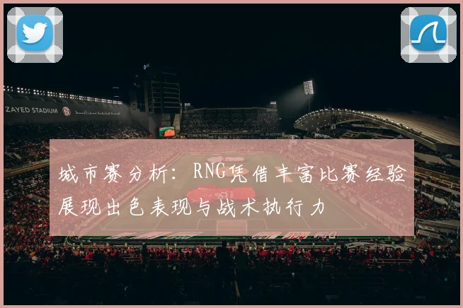 城市赛分析：RNG凭借丰富比赛经验展现出色表现与战术执行力