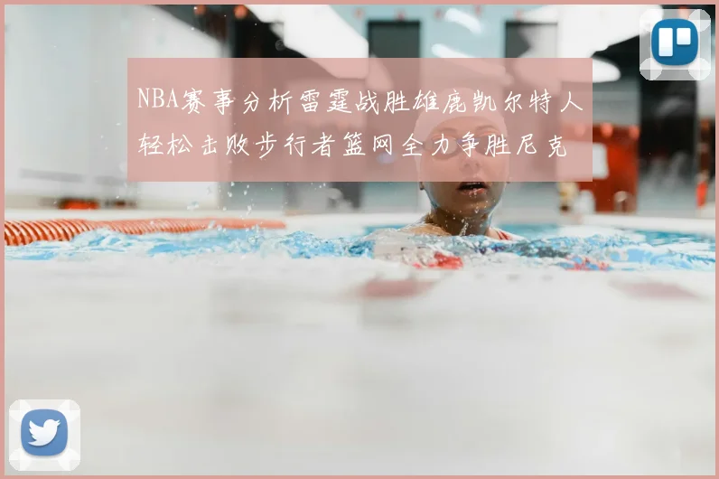 NBA赛事分析雷霆战胜雄鹿凯尔特人轻松击败步行者篮网全力争胜尼克斯