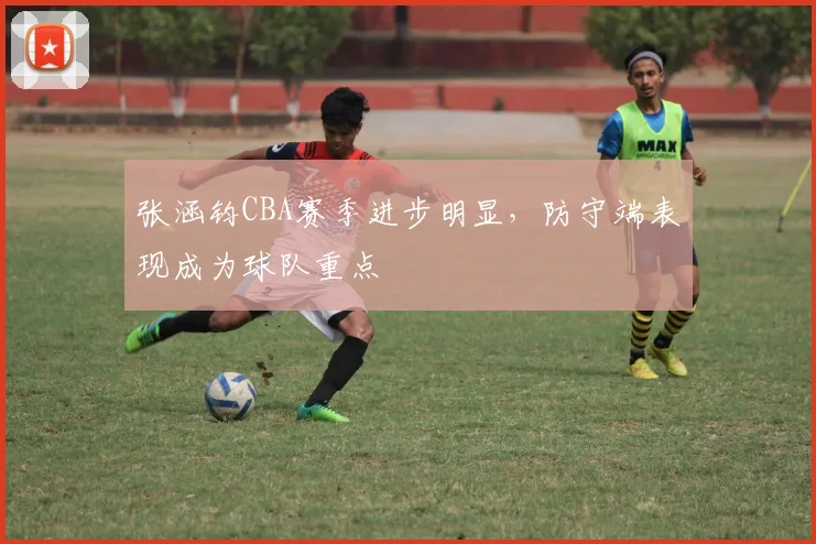 张涵钧CBA赛季进步明显，防守端表现成为球队重点