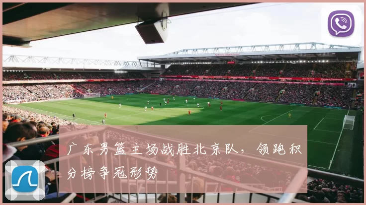 广东男篮主场战胜北京队，领跑积分榜争冠形势