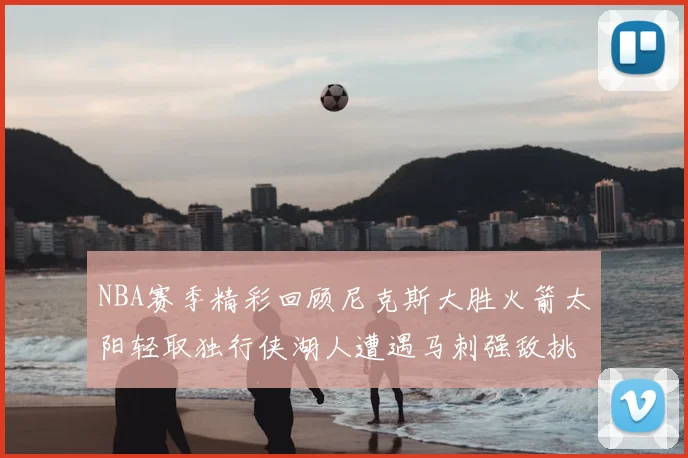 NBA赛季精彩回顾尼克斯大胜火箭太阳轻取独行侠湖人遭遇马刺强敌挑战