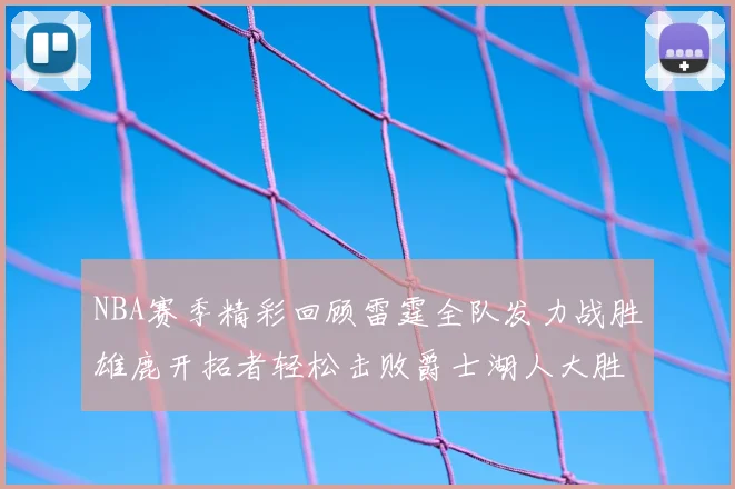 NBA赛季精彩回顾雷霆全队发力战胜雄鹿开拓者轻松击败爵士湖人大胜独行侠