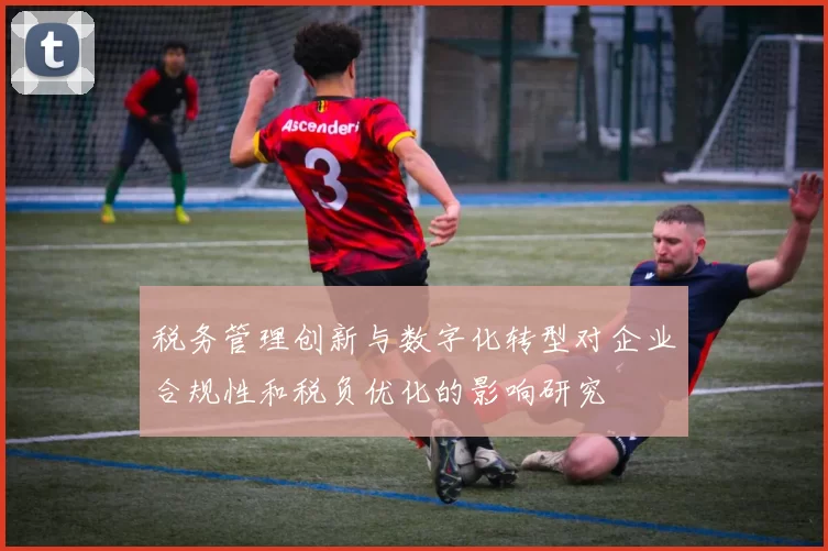 税务管理创新与数字化转型对企业合规性和税负优化的影响研究