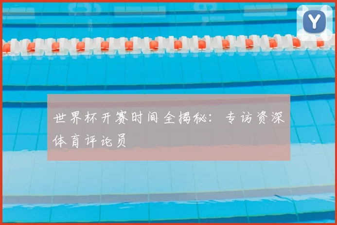 世界杯开赛时间全揭秘：专访资深体育评论员