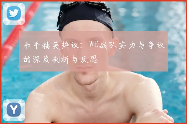 和平精英热议：WE战队实力与争议的深度剖析与反思