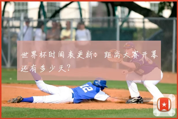 世界杯时间表更新：距离大赛开幕还有多少天？