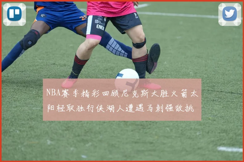 NBA赛季精彩回顾尼克斯大胜火箭太阳轻取独行侠湖人遭遇马刺强敌挑战
