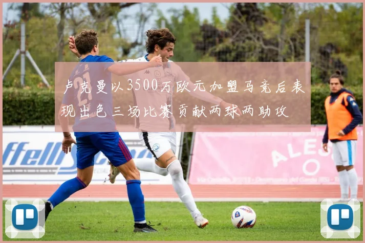 卢克曼以3500万欧元加盟马竞后表现出色三场比赛贡献两球两助攻