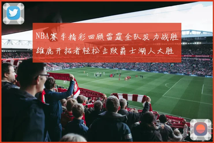 NBA赛季精彩回顾雷霆全队发力战胜雄鹿开拓者轻松击败爵士湖人大胜独行侠