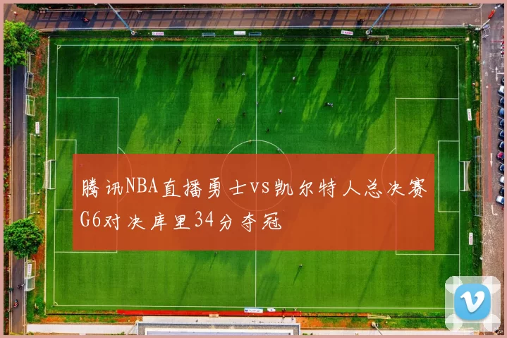 腾讯NBA直播勇士vs凯尔特人总决赛G6对决库里34分夺冠