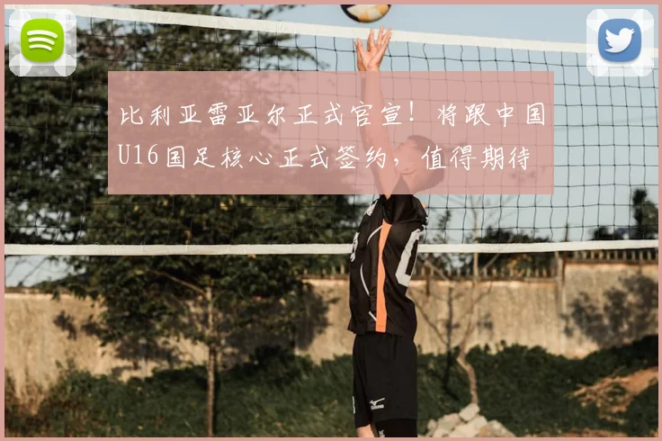 比利亚雷亚尔正式官宣！将跟中国U16国足核心正式签约，值得期待