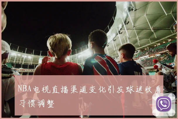 NBA电视直播渠道变化引发球迷收看习惯调整
