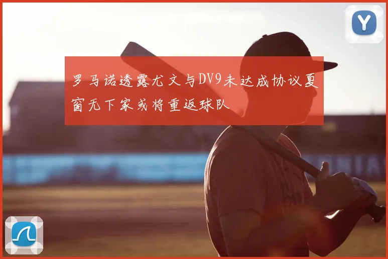 罗马诺透露尤文与DV9未达成协议夏窗无下家或将重返球队