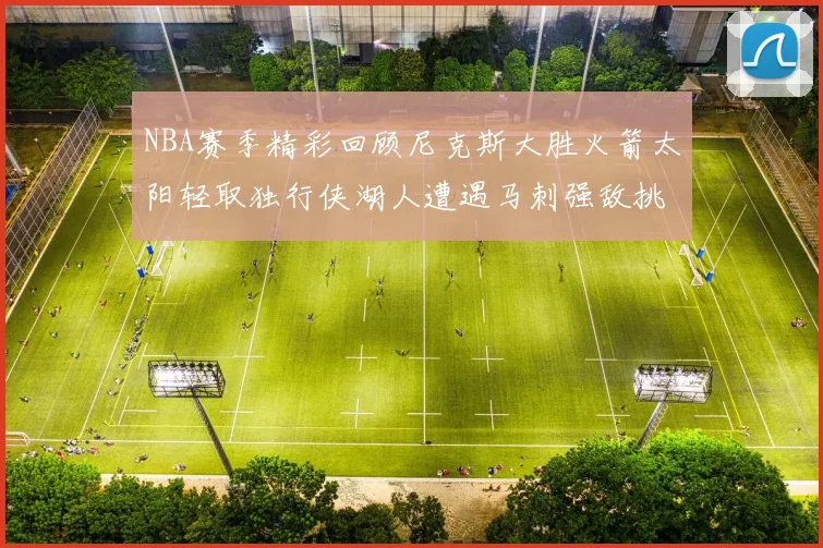 NBA赛季精彩回顾尼克斯大胜火箭太阳轻取独行侠湖人遭遇马刺强敌挑战