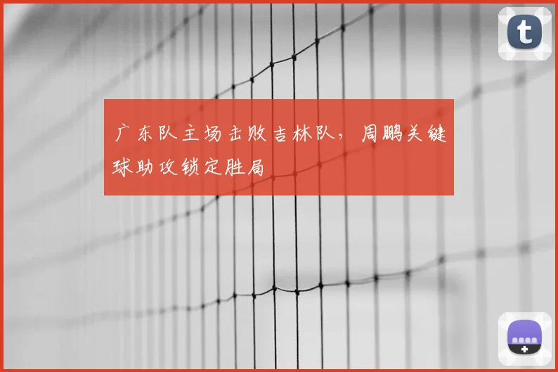 广东队主场击败吉林队,周鹏关键球助攻锁定胜局