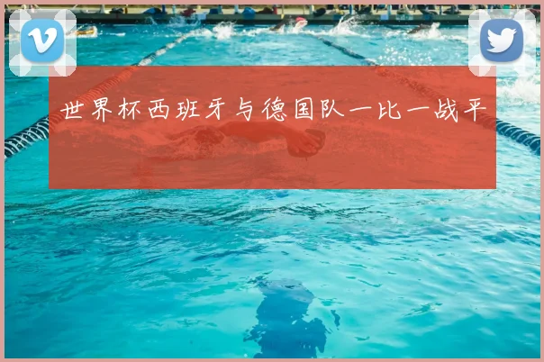世界杯西班牙与德国队一比一战平