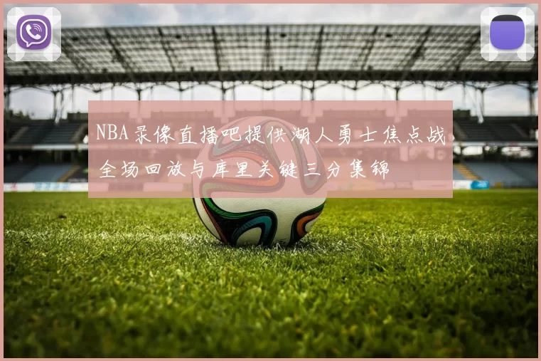 NBA录像直播吧提供湖人勇士焦点战全场回放与库里关键三分集锦