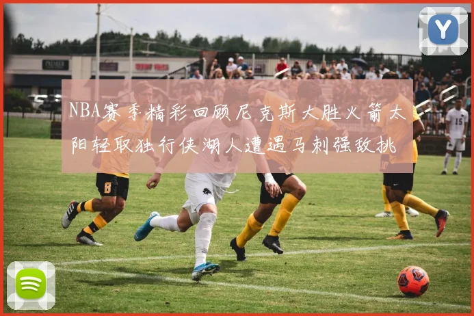 NBA赛季精彩回顾尼克斯大胜火箭太阳轻取独行侠湖人遭遇马刺强敌挑战