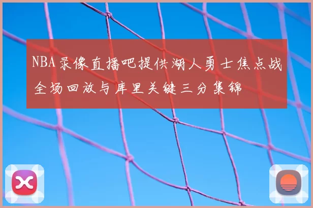 NBA录像直播吧提供湖人勇士焦点战全场回放与库里关键三分集锦
