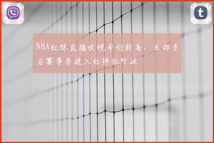NBA红球直播收视率创新高，东部季后赛争夺进入白热化阶段