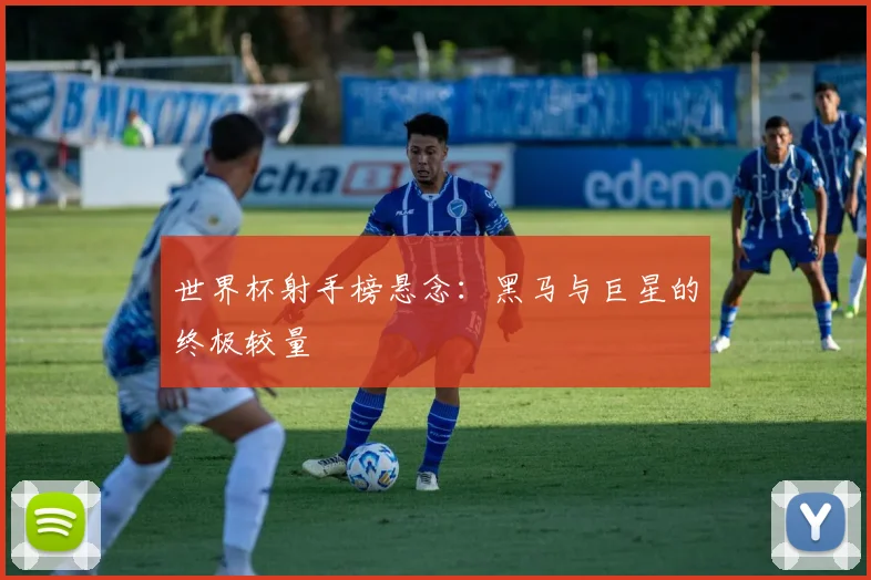 世界杯射手榜悬念：黑马与巨星的终极较量