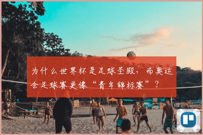 为什么世界杯是足球圣殿，而奥运会足球赛更像“青年锦标赛”？