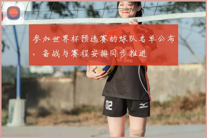参加世界杯预选赛的球队名单公布，备战与赛程安排同步推进