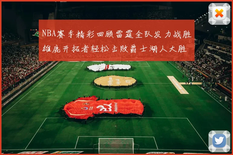 NBA赛季精彩回顾雷霆全队发力战胜雄鹿开拓者轻松击败爵士湖人大胜独行侠