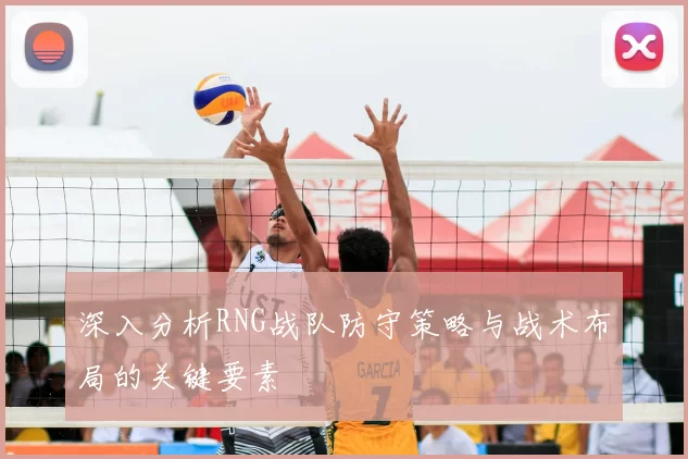 深入分析RNG战队防守策略与战术布局的关键要素