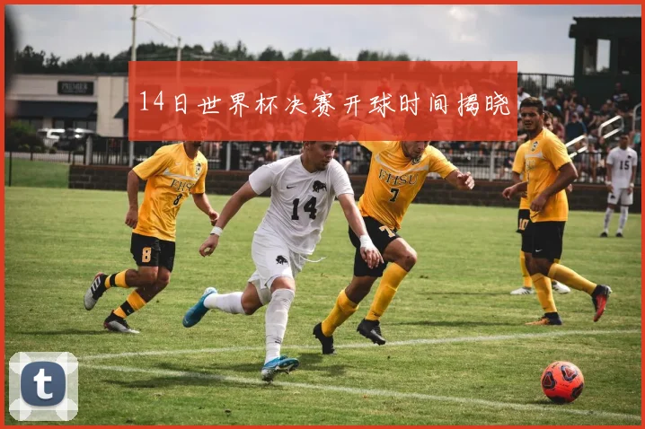 14日世界杯决赛开球时间揭晓