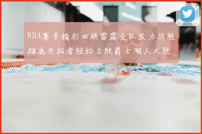 NBA赛季精彩回顾雷霆全队发力战胜雄鹿开拓者轻松击败爵士湖人大胜独行侠
