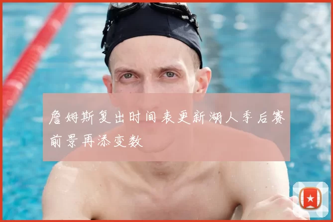 詹姆斯复出时间表更新湖人季后赛前景再添变数