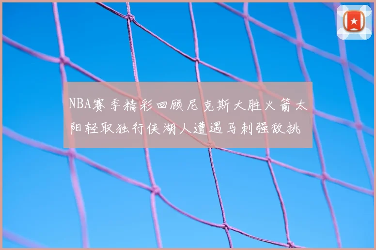 NBA赛季精彩回顾尼克斯大胜火箭太阳轻取独行侠湖人遭遇马刺强敌挑战