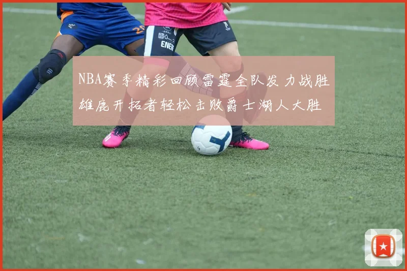NBA赛季精彩回顾雷霆全队发力战胜雄鹿开拓者轻松击败爵士湖人大胜独行侠