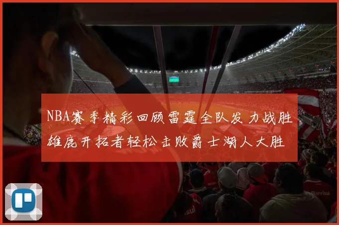 NBA赛季精彩回顾雷霆全队发力战胜雄鹿开拓者轻松击败爵士湖人大胜独行侠