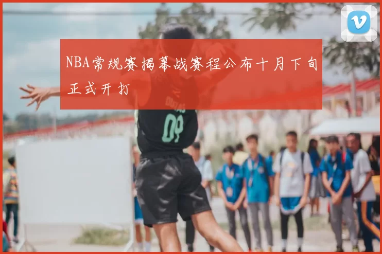 NBA常规赛揭幕战赛程公布十月下旬正式开打