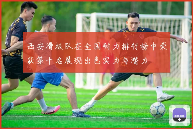 西安滑板队在全国耐力排行榜中荣获第十名展现出色实力与潜力